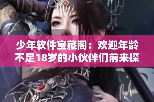 少年软件宝藏阁：欢迎年龄不足18岁的小伙伴们前来探索！