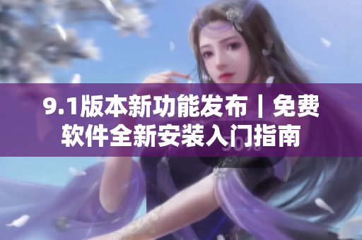 9.1版本新功能发布｜免费软件全新安装入门指南