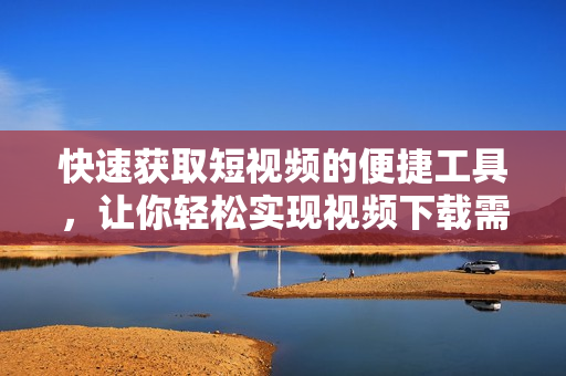 快速获取短视频的便捷工具，让你轻松实现视频下载需求