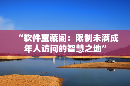“软件宝藏阁：限制未满成年人访问的智慧之地”