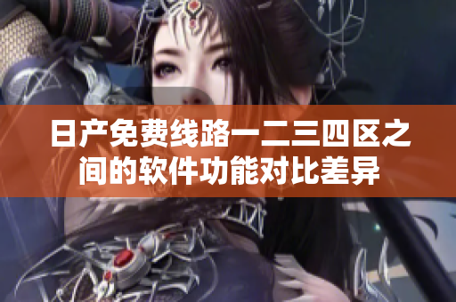 日产免费线路一二三四区之间的软件功能对比差异