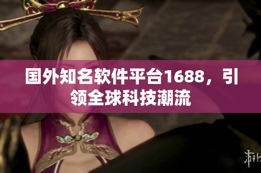 国外知名软件平台1688，引领全球科技潮流
