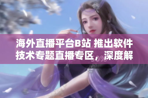 海外直播平台B站 推出软件技术专题直播专区，深度解析软件行业前沿技术