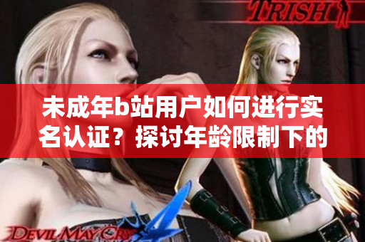 未成年b站用户如何进行实名认证？探讨年龄限制下的账号认证方法