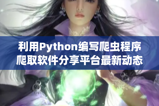 利用Python编写爬虫程序爬取软件分享平台最新动态