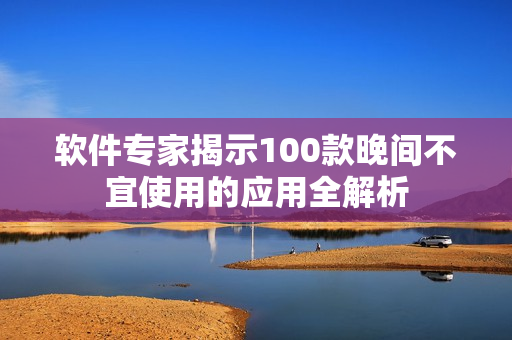 软件专家揭示100款晚间不宜使用的应用全解析