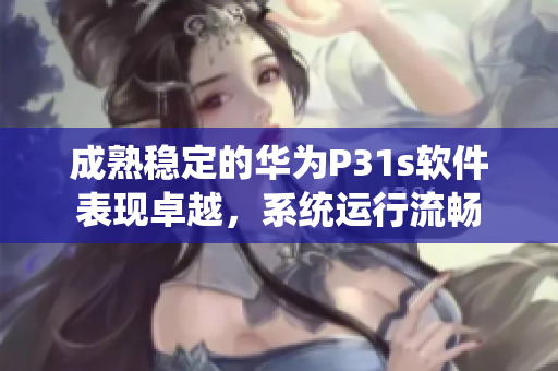 成熟稳定的华为P31s软件表现卓越，系统运行流畅