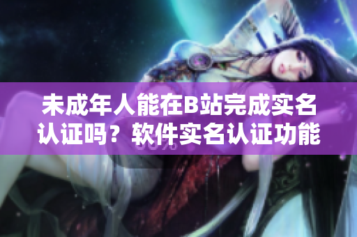 未成年人能在B站完成实名认证吗？软件实名认证功能详情揭秘