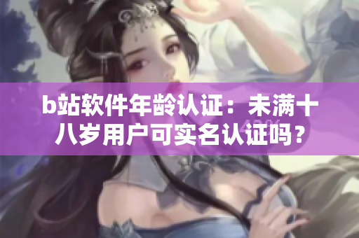 b站软件年龄认证：未满十八岁用户可实名认证吗？