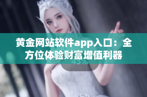 黄金网站软件app入口：全方位体验财富增值利器