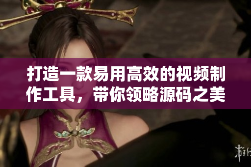打造一款易用高效的视频制作工具，带你领略源码之美