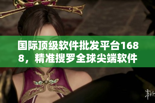 国际顶级软件批发平台1688，精准搜罗全球尖端软件