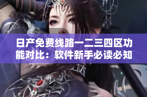 日产免费线路一二三四区功能对比：软件新手必读必知