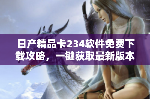 日产精品卡234软件免费下载攻略，一键获取最新版本及使用技巧