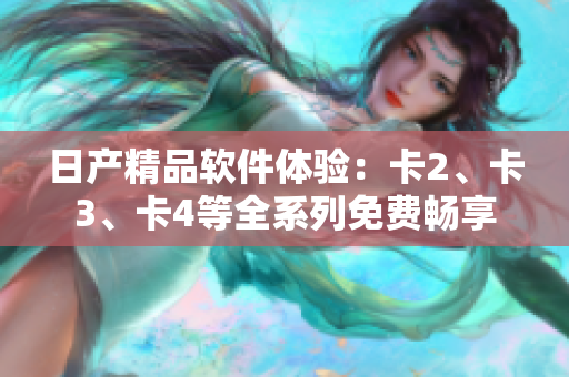 日产精品软件体验：卡2、卡3、卡4等全系列免费畅享