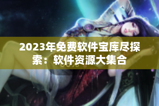 2023年免费软件宝库尽探索：软件资源大集合