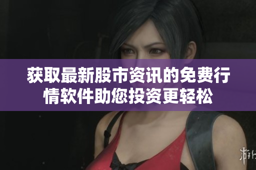 获取最新股市资讯的免费行情软件助您投资更轻松