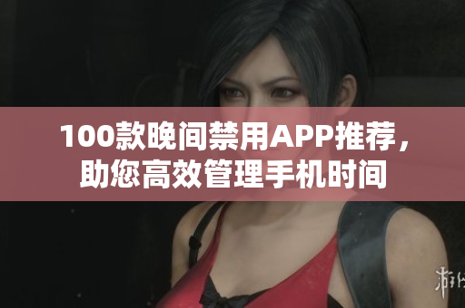 100款晚间禁用APP推荐，助您高效管理手机时间