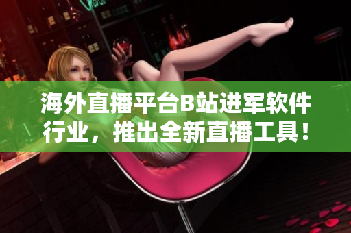 海外直播平台B站进军软件行业，推出全新直播工具！