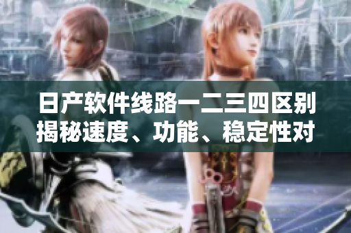 日产软件线路一二三四区别揭秘速度、功能、稳定性对比大揭秘!