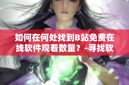 如何在何处找到B站免费在线软件观看数量？-寻找软件在线观看数据方法详解