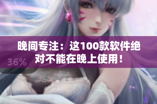 晚间专注：这100款软件绝对不能在晚上使用！