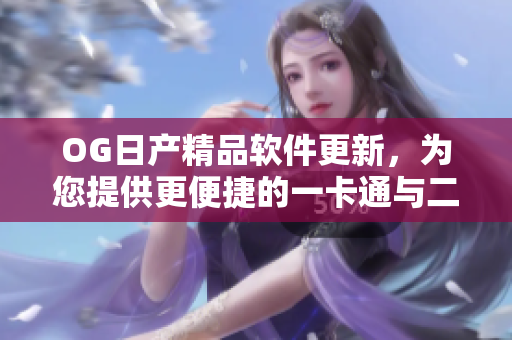 OG日产精品软件更新，为您提供更便捷的一卡通与二卡通功能