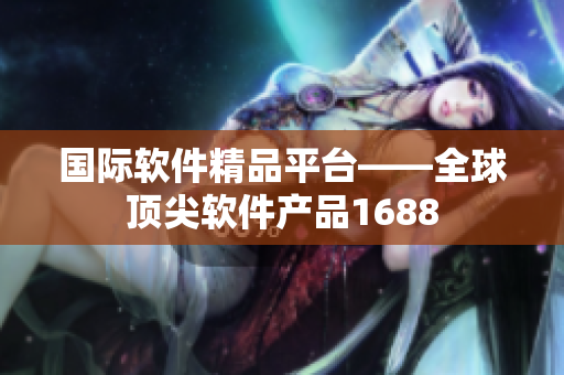 国际软件精品平台——全球顶尖软件产品1688