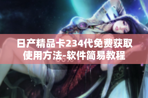日产精品卡234代免费获取使用方法-软件简易教程