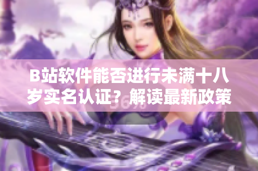 B站软件能否进行未满十八岁实名认证？解读最新政策