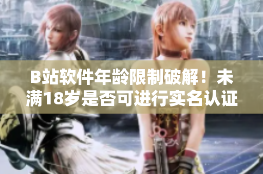 B站软件年龄限制破解！未满18岁是否可进行实名认证？