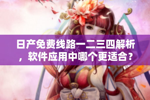 日产免费线路一二三四解析，软件应用中哪个更适合？