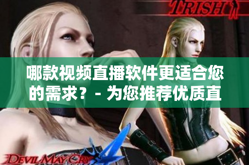 哪款视频直播软件更适合您的需求？- 为您推荐优质直播软件