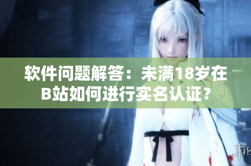 软件问题解答：未满18岁在B站如何进行实名认证？