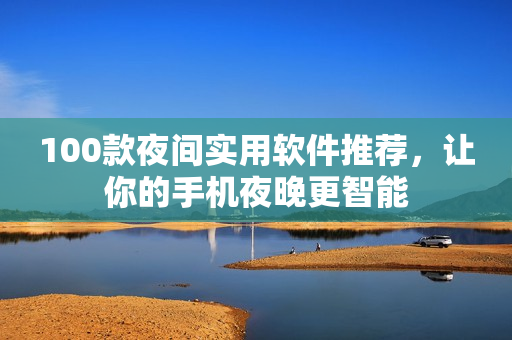 100款夜间实用软件推荐，让你的手机夜晚更智能