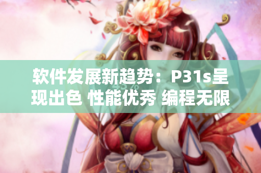 软件发展新趋势：P31s呈现出色 性能优秀 编程无限变化