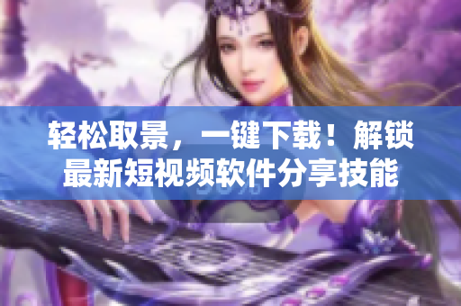 轻松取景，一键下载！解锁最新短视频软件分享技能