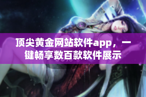 顶尖黄金网站软件app，一键畅享数百款软件展示
