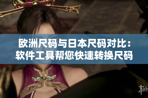 欧洲尺码与日本尺码对比：软件工具帮您快速转换尺码