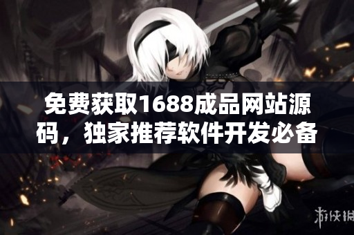 免费获取1688成品网站源码，独家推荐软件开发必备资源