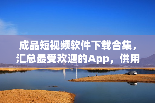成品短视频软件下载合集，汇总最受欢迎的App，供用户选择使用。