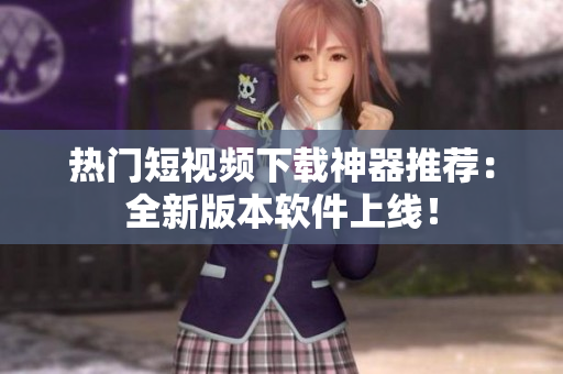 热门短视频下载神器推荐：全新版本软件上线！