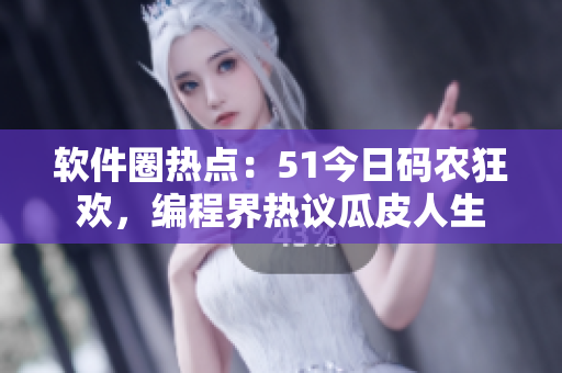 软件圈热点：51今日码农狂欢，编程界热议瓜皮人生