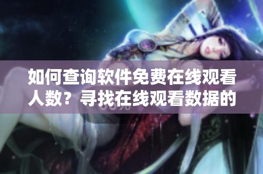 如何查询软件免费在线观看人数？寻找在线观看数据的方法介绍