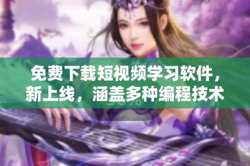 免费下载短视频学习软件，新上线，涵盖多种编程技术及实例案例展示