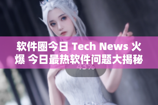 软件圈今日 Tech News 火爆 今日最热软件问题大揭秘