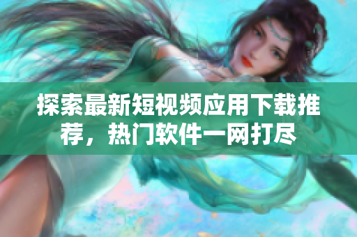 探索最新短视频应用下载推荐，热门软件一网打尽