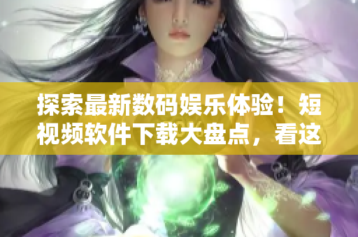 探索最新数码娱乐体验！短视频软件下载大盘点，看这里就够了!