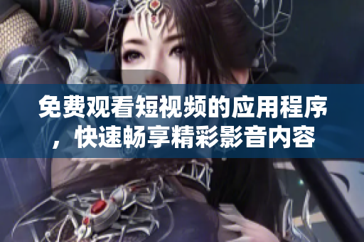 免费观看短视频的应用程序，快速畅享精彩影音内容