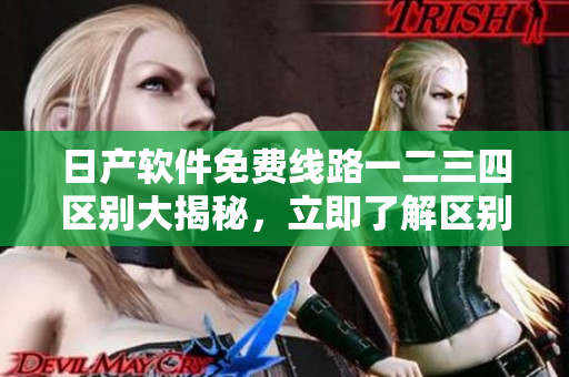 日产软件免费线路一二三四区别大揭秘，立即了解区别的详细解读
